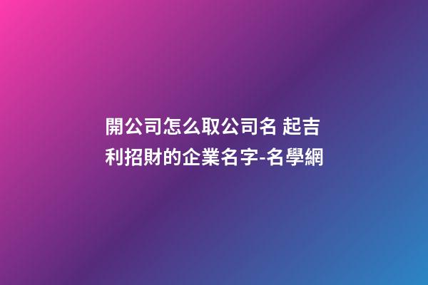 開公司怎么取公司名 起吉利招財的企業名字-名學網-第1張-公司起名-玄機派